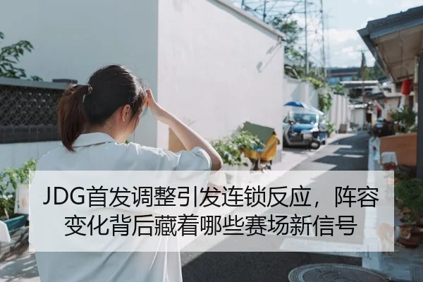 JDG首发调整引发连锁反应，阵容变化背后藏着哪些赛场新信号