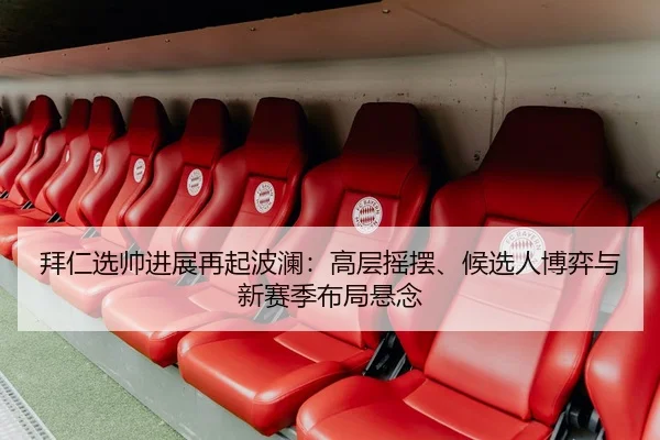 拜仁选帅进展再起波澜：高层摇摆、候选人博弈与新赛季布局悬念