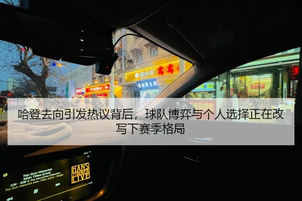 哈登去向引发热议背后，球队博弈与个人选择正在改写下赛季格局
