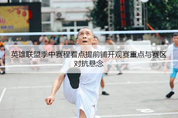 英雄联盟季中赛程看点提前铺开观赛重点与赛区对抗悬念