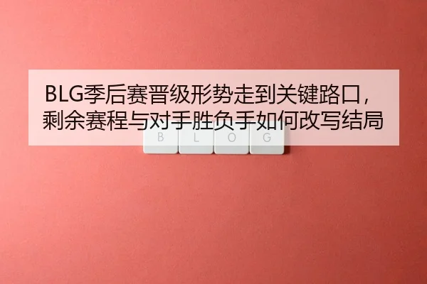 BLG季后赛晋级形势走到关键路口，剩余赛程与对手胜负手如何改写结局